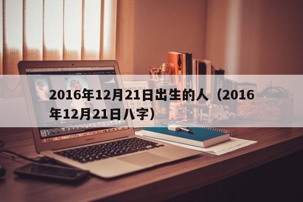 2016年12月21日出生的人（2016年12月21日八字）