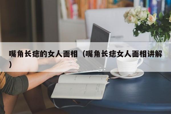 嘴角长痣的女人面相（嘴角长痣女人面相讲解）