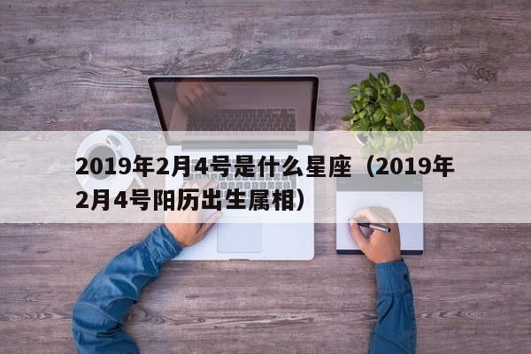 2019年2月4号是什么星座（2019年2月4号阳历出生属相）