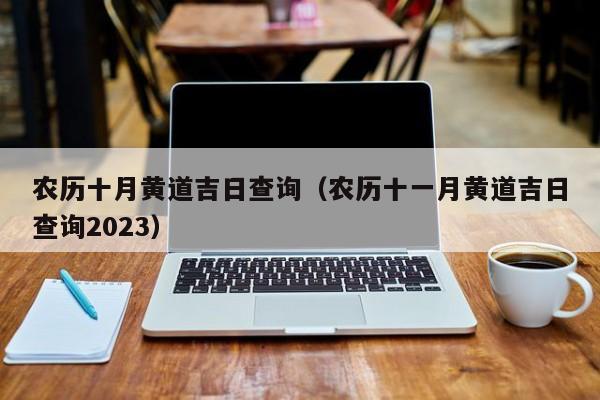 农历十月黄道吉日查询（农历十一月黄道吉日查询2023）