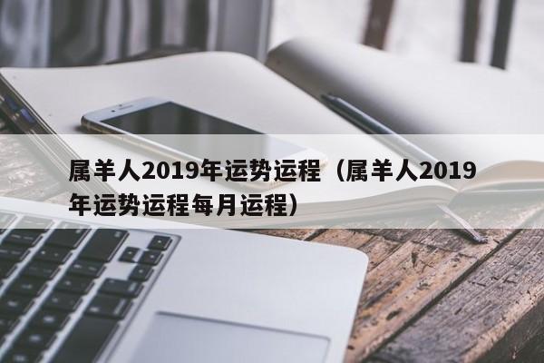 属羊人2019年运势运程（属羊人2019年运势运程每月运程）