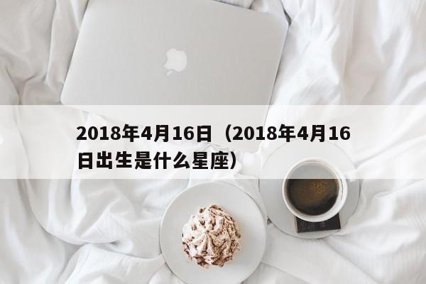 2018年4月16日（2018年4月16日出生是什么星座）