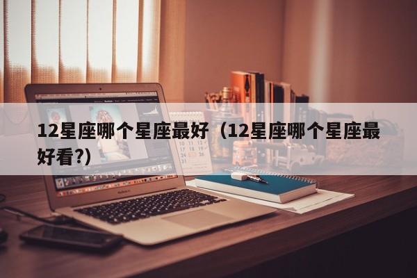 12星座哪个星座最好（12星座哪个星座最好看?）
