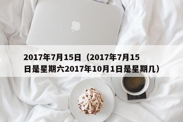 2017年7月15日（2017年7月15日是星期六2017年10月1日是星期几）