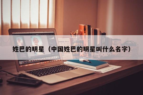 姓巴的明星（中国姓巴的明星叫什么名字）