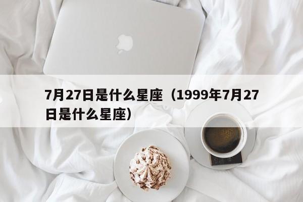 7月27日是什么星座（1999年7月27日是什么星座）