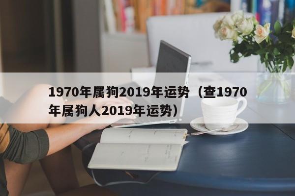 1970年属狗2019年运势（查1970年属狗人2019年运势）