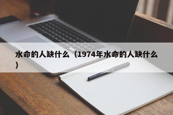 水命的人缺什么（1974年水命的人缺什么）