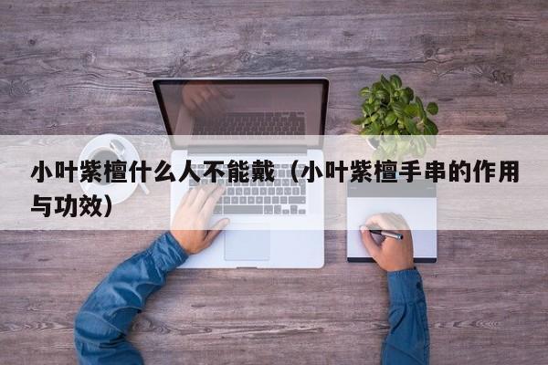 小叶紫檀什么人不能戴（小叶紫檀手串的作用与功效）
