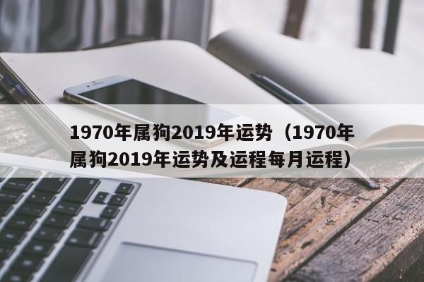 1970年属狗2019年运势（1970年属狗2019年运势及运程每月运程）