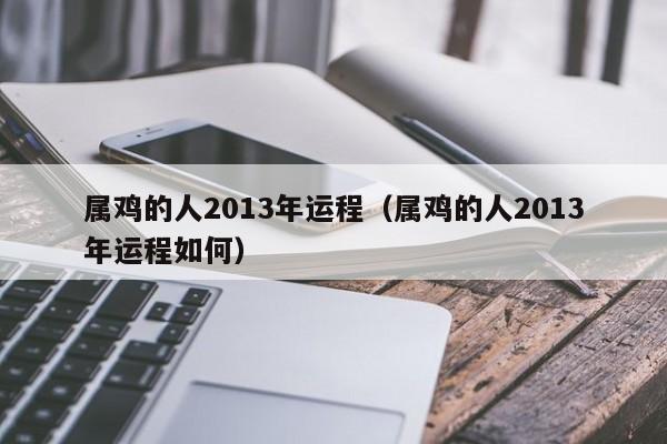 属鸡的人2013年运程（属鸡的人2013年运程如何）