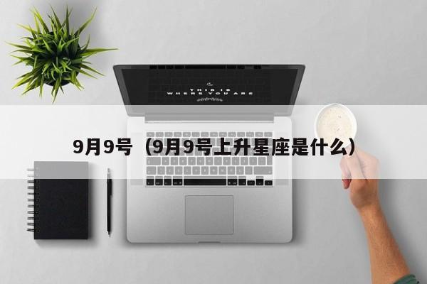9月9号（9月9号上升星座是什么）