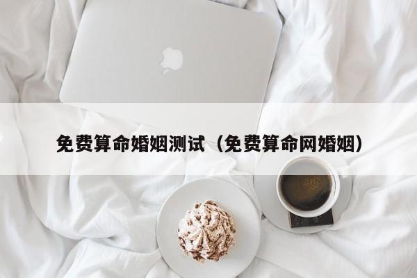 免费算命婚姻测试（免费算命网婚姻）