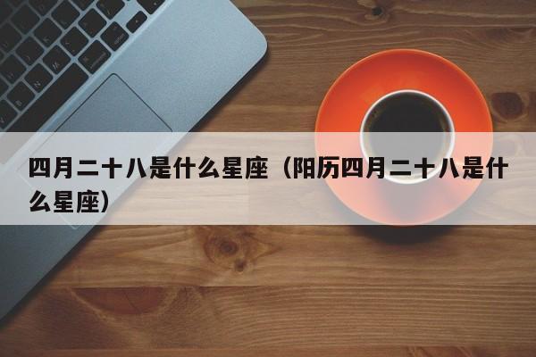 四月二十八是什么星座（阳历四月二十八是什么星座）