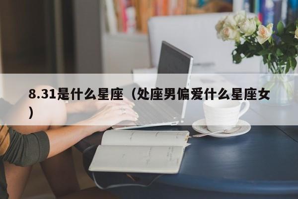 8.31是什么星座（处座男偏爱什么星座女）