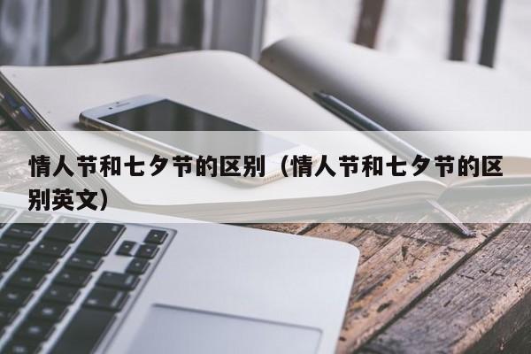 情人节和七夕节的区别（情人节和七夕节的区别英文）