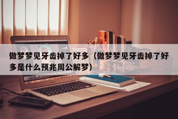 做梦梦见牙齿掉了好多（做梦梦见牙齿掉了好多是什么预兆周公解梦）