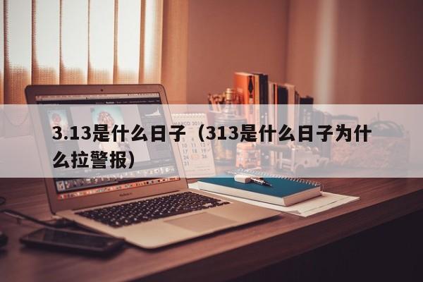 3.13是什么日子（313是什么日子为什么拉警报）