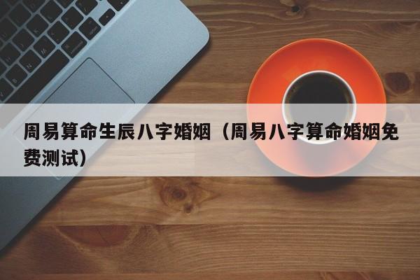 周易算命生辰八字婚姻（周易八字算命婚姻免费测试）