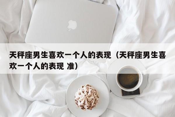 天秤座男生喜欢一个人的表现（天秤座男生喜欢一个人的表现 准）