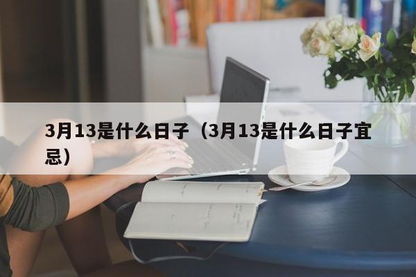 3月13是什么日子（3月13是什么日子宜忌）