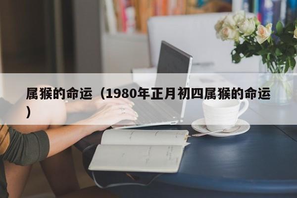 属猴的命运（1980年正月初四属猴的命运）