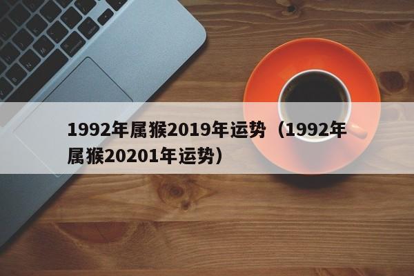 1992年属猴2019年运势（1992年属猴20201年运势）