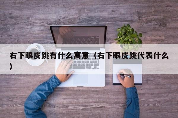 右下眼皮跳有什么寓意（右下眼皮跳代表什么）