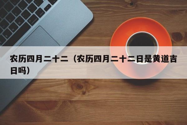 农历四月二十二（农历四月二十二日是黄道吉日吗）