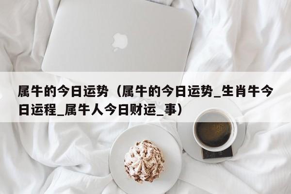 属牛的今日运势（属牛的今日运势_生肖牛今日运程_属牛人今日财运_事）