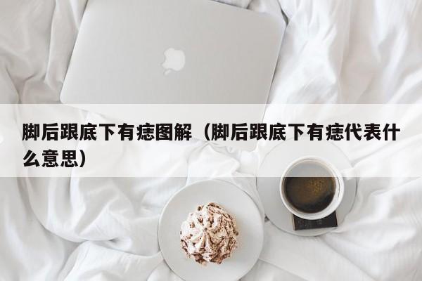 脚后跟底下有痣图解（脚后跟底下有痣代表什么意思）