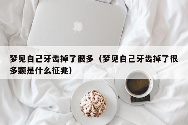 梦见自己牙齿掉了很多（梦见自己牙齿掉了很多颗是什么征兆）