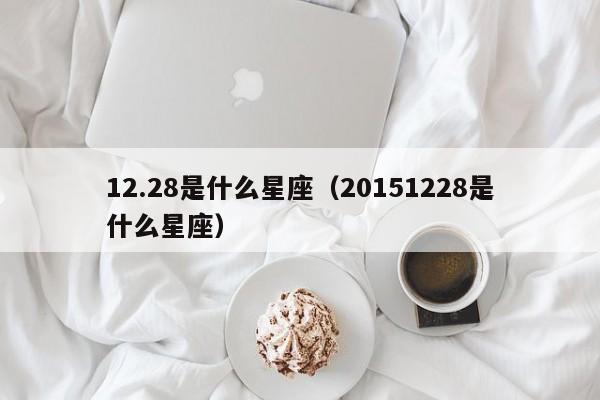 12.28是什么星座（20151228是什么星座）