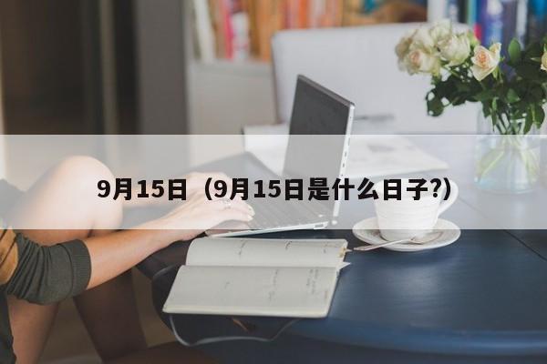 9月15日（9月15日是什么日子?）-第1张图片