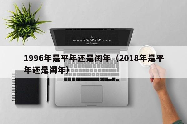 1996年是平年还是闰年（2018年是平年还是闰年）-第1张图片