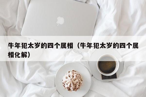 牛年犯太岁的四个属相（牛年犯太岁的四个属相化解）-第1张图片