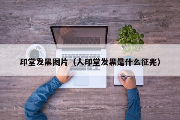 印堂发黑图片（人印堂发黑是什么征兆）-第1张图片