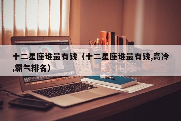 十二星座谁最有钱（十二星座谁最有钱,高冷,霸气排名）-第1张图片