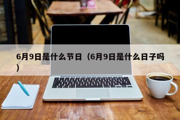 6月9日是什么节日（6月9日是什么日子吗）-第1张图片