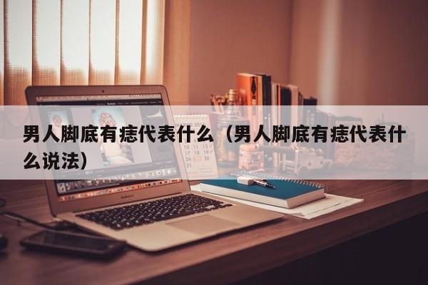 男人脚底有痣代表什么（男人脚底有痣代表什么说法）