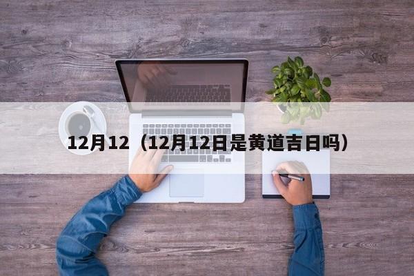 12月12（12月12日是黄道吉日吗）-第1张图片