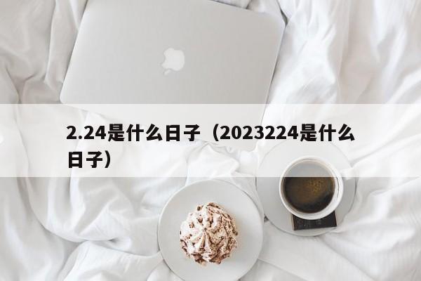 2.24是什么日子（2023224是什么日子）-第1张图片