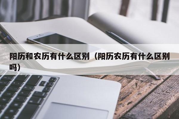 阳历和农历有什么区别（阳历农历有什么区别吗）-第1张图片