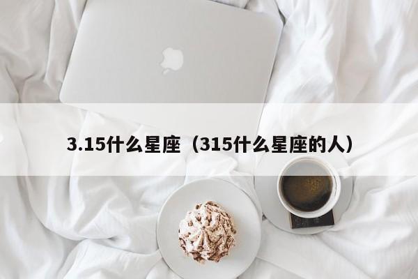 3.15什么星座（315什么星座的人）-第1张图片