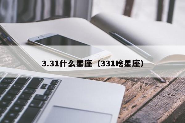 3.31什么星座（331啥星座）-第1张图片