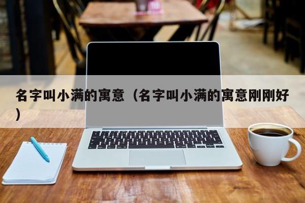 名字叫小满的寓意（名字叫小满的寓意刚刚好）