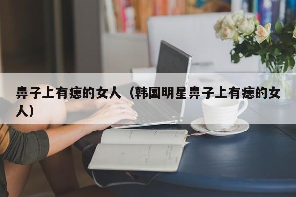 鼻子上有痣的女人（韩国明星鼻子上有痣的女人）