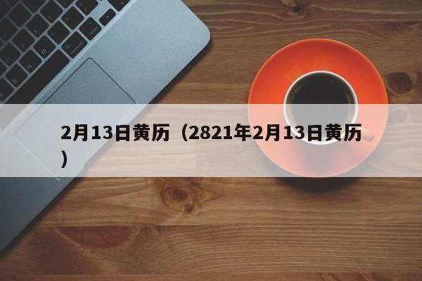 2月13日黄历（2821年2月13日黄历）