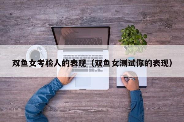 双鱼女考验人的表现（双鱼女测试你的表现）-第1张图片
