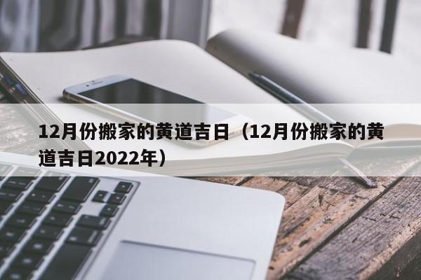 12月份搬家的黄道吉日（12月份搬家的黄道吉日2022年）